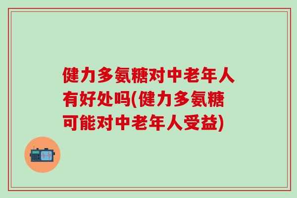 健力多氨糖对中老年人有好处吗(健力多氨糖可能对中老年人受益)