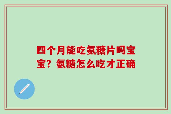 四个月能吃氨糖片吗宝宝？氨糖怎么吃才正确