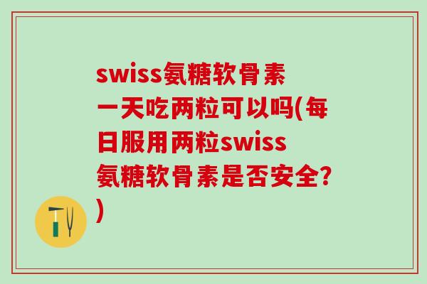 swiss氨糖软骨素一天吃两粒可以吗(每日服用两粒swiss氨糖软骨素是否安全？)