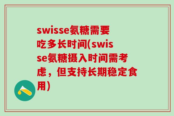 swisse氨糖需要吃多长时间(swisse氨糖摄入时间需考虑，但支持长期稳定食用)