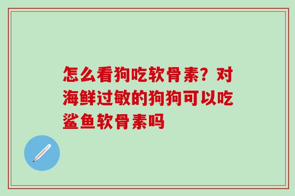 怎么看狗吃软骨素?对海鲜的狗狗可以吃鲨鱼软骨素吗 怎么看狗吃软骨素?对海鲜的狗狗可以吃鲨鱼软骨素吗