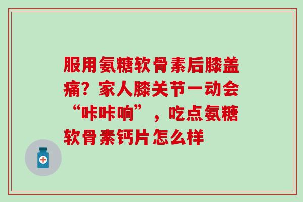 服用氨糖软骨素后膝盖痛？家人膝关节一动会“咔咔响”，吃点氨糖软骨素钙片怎么样