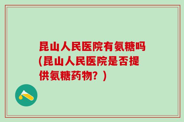 昆山人民医院有氨糖吗(昆山人民医院是否提供氨糖?) 昆山人民医院有氨糖吗(昆山人民医院是否提供氨糖?)