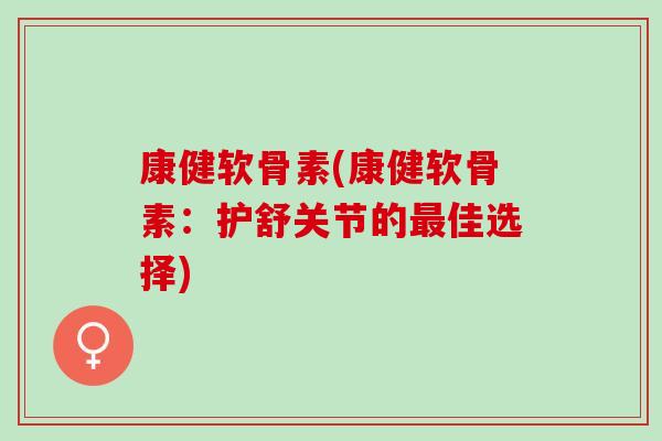 康健软骨素(康健软骨素:护舒关节的佳选择) 康健软骨素(康健软骨素:护舒关节的佳选择)