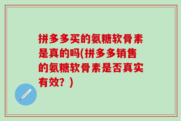拼多多买的氨糖软骨素是真的吗(拼多多销售的氨糖软骨素是否真实有效?) 拼多多买的氨糖软骨素是真的吗(拼多多销售的氨糖软骨素是否真实有效?)