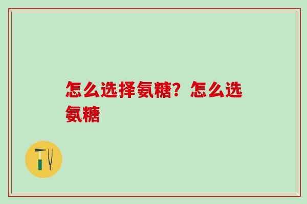 怎么选择氨糖？怎么选氨糖