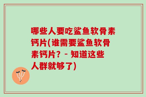 哪些人要吃鲨鱼软骨素钙片(谁需要鲨鱼软骨素钙片？- 知道这些人群就够了)