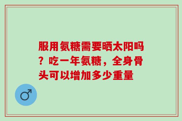 服用氨糖需要晒太阳吗？吃一年氨糖，全身骨头可以增加多少重量