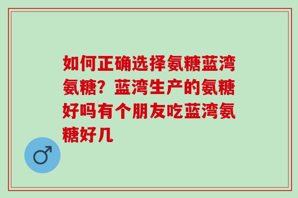 如何正确选择氨糖蓝湾氨糖？蓝湾生产的氨糖好吗有个朋友吃蓝湾氨糖好几