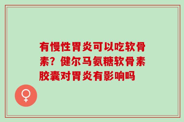 有慢性胃炎可以吃软骨素？健尔马氨糖软骨素胶囊对胃炎有影响吗