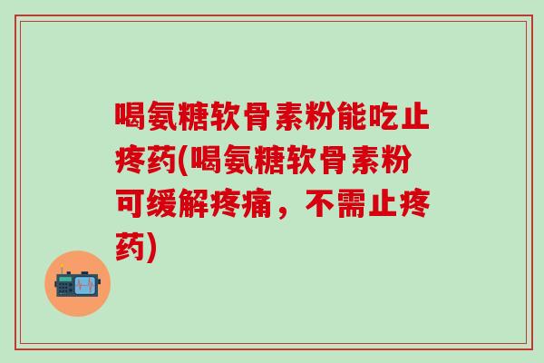 喝氨糖软骨素粉能吃止疼药(喝氨糖软骨素粉可缓解疼痛，不需止疼药)