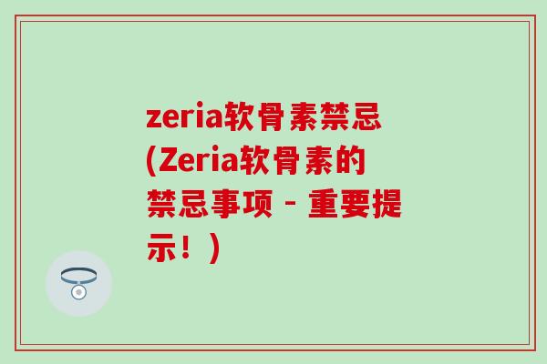 zeria软骨素禁忌(Zeria软骨素的禁忌事项 - 重要提示！)