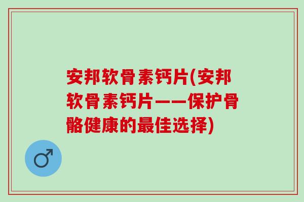 安邦软骨素钙片(安邦软骨素钙片——保护骨骼健康的佳选择)