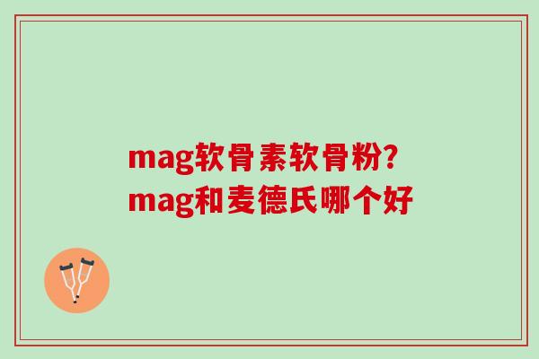 mag软骨素软骨粉？mag和麦德氏哪个好