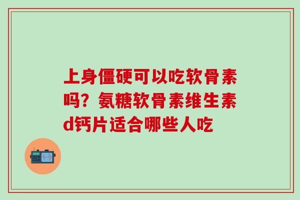 上身可以吃软骨素吗?氨糖软骨素维生素d钙片适合哪些人吃 上身可以吃软骨素吗?氨糖软骨素维生素d钙片适合哪些人吃