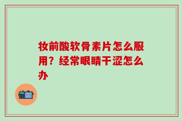 妆前酸软骨素片怎么服用？经常眼睛干涩怎么办