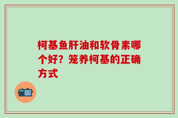 柯基鱼肝油和软骨素哪个好？笼养柯基的正确方式
