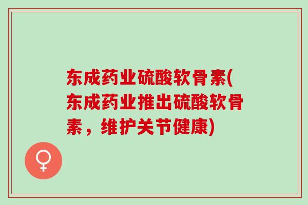 东成药业硫酸软骨素(东成药业推出硫酸软骨素，维护关节健康)