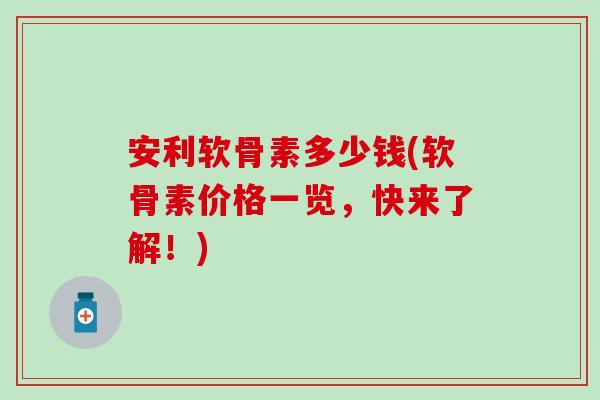 安利软骨素多少钱(软骨素价格一览，快来了解！)