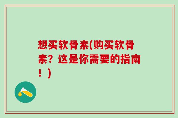 想买软骨素(购买软骨素？这是你需要的指南！)