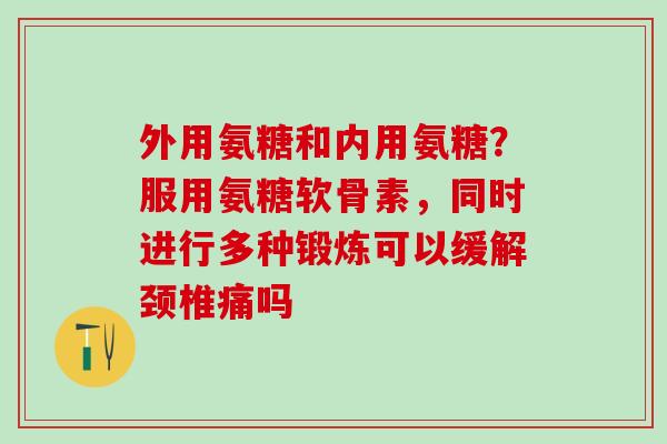 外用氨糖和内用氨糖？服用氨糖软骨素，同时进行多种锻炼可以缓解颈椎痛吗