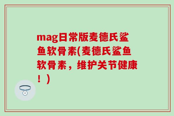 mag日常版麦德氏鲨鱼软骨素(麦德氏鲨鱼软骨素，维护关节健康！)