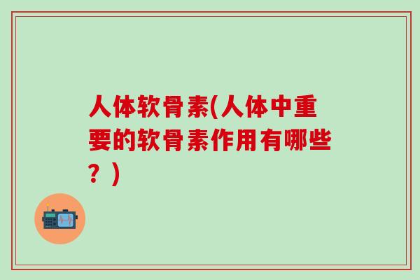 人体软骨素(人体中重要的软骨素作用有哪些？)