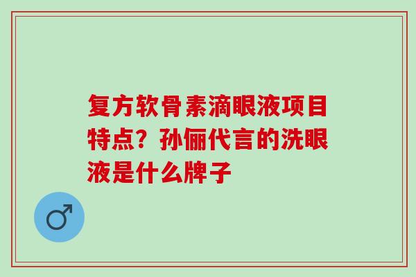复方软骨素滴眼液项目特点？孙俪代言的洗眼液是什么牌子