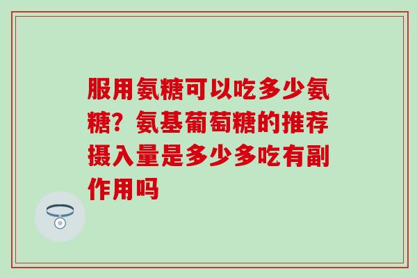 服用氨糖可以吃多少氨糖？氨基葡萄糖的推荐摄入量是多少多吃有副作用吗