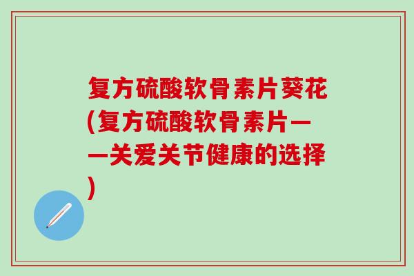 复方硫酸软骨素片葵花(复方硫酸软骨素片——关爱关节健康的选择)