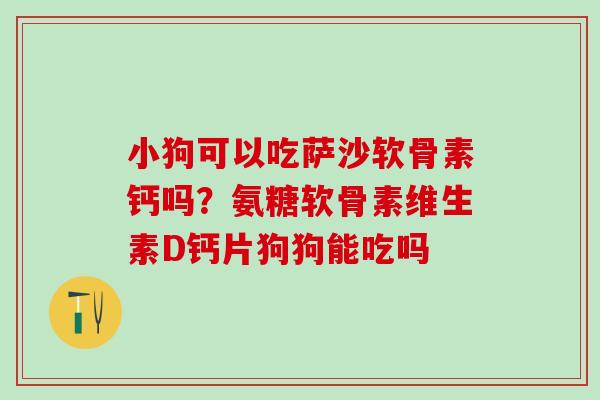 小狗可以吃萨沙软骨素钙吗？氨糖软骨素维生素D钙片狗狗能吃吗