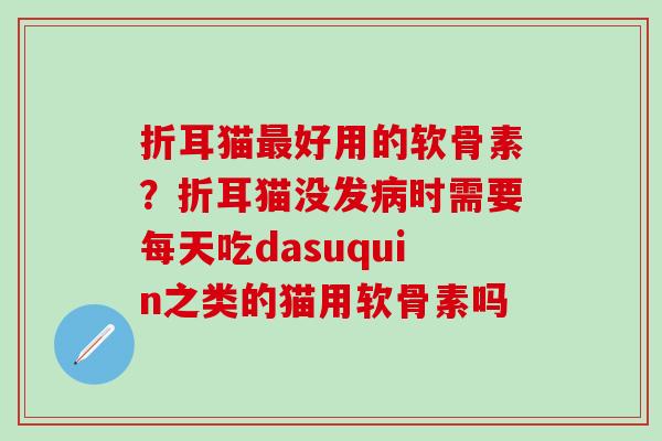 折耳猫最好用的软骨素？折耳猫没发病时需要每天吃dasuquin之类的猫用软骨素吗
