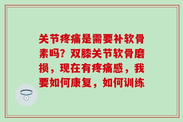 关节疼痛是需要补软骨素吗？双膝关节软骨磨损，现在有疼痛感，我要如何康复，如何训练