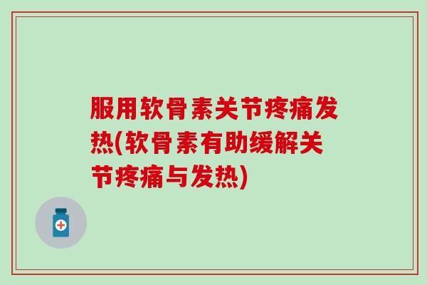 服用软骨素关节疼痛发热(软骨素有助缓解关节疼痛与发热)