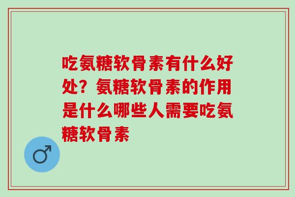 吃氨糖软骨素有什么好处？氨糖软骨素的作用是什么哪些人需要吃氨糖软骨素