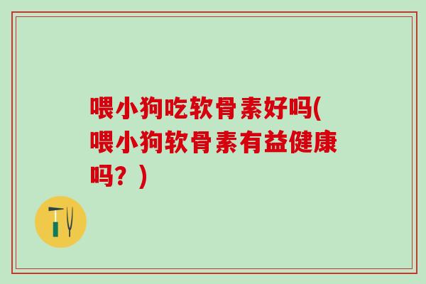 喂小狗吃软骨素好吗(喂小狗软骨素有益健康吗？)