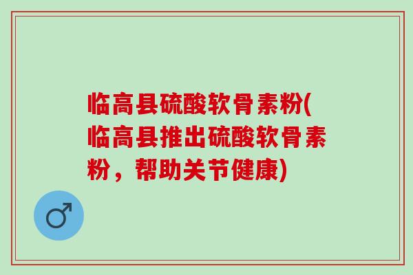 临高县硫酸软骨素粉(临高县推出硫酸软骨素粉,帮助关节健康) 临高县硫酸软骨素粉(临高县推出硫酸软骨素粉,帮助关节健康)
