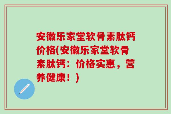 安徽乐家堂软骨素肽钙价格(安徽乐家堂软骨素肽钙：价格实惠，营养健康！)