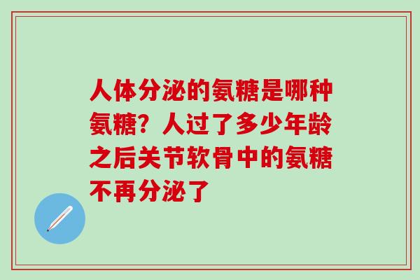 人体分泌的氨糖是哪种氨糖？人过了多少年龄之后关节软骨中的氨糖不再分泌了