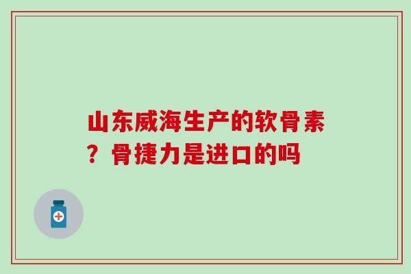 山东威海生产的软骨素？骨捷力是进口的吗