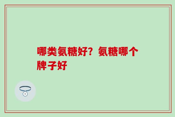 哪类氨糖好？氨糖哪个牌子好