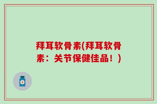 拜耳软骨素(拜耳软骨素:关节保健佳品!) 拜耳软骨素(拜耳软骨素:关节保健佳品!)