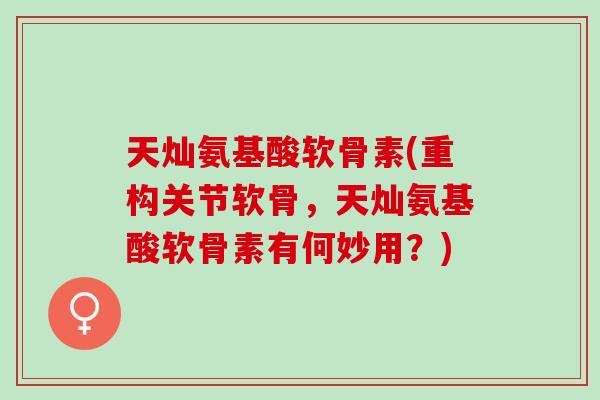 天灿氨基酸软骨素(重构关节软骨，天灿氨基酸软骨素有何妙用？)