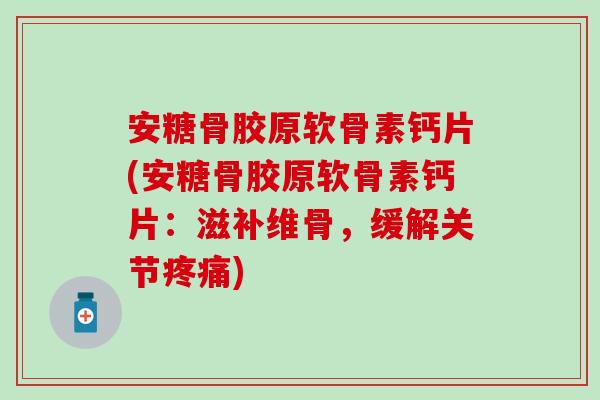 安糖骨胶原软骨素钙片(安糖骨胶原软骨素钙片:滋补维骨,缓解关节) 安糖骨胶原软骨素钙片(安糖骨胶原软骨素钙片:滋补维骨,缓解关节)