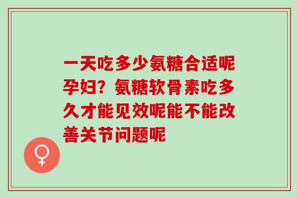 一天吃多少氨糖合适呢孕妇?氨糖软骨素吃多久才能见效呢能不能改善关节问题呢 一天吃多少氨糖合适呢孕妇?氨糖软骨素吃多久才能见效呢能不能改善关节问题呢