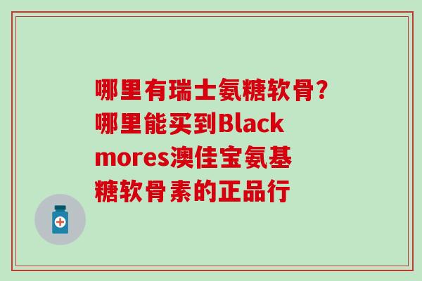 哪里有瑞士氨糖软骨？哪里能买到Blackmores澳佳宝氨基糖软骨素的正品行