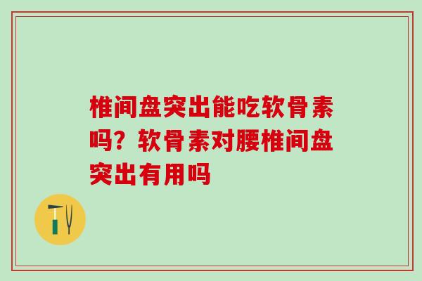 椎间盘突出能吃软骨素吗？软骨素对腰椎间盘突出有用吗