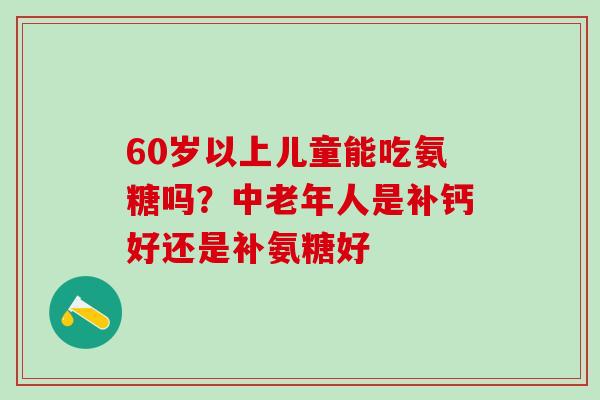 60岁以上儿童能吃氨糖吗？中老年人是补钙好还是补氨糖好