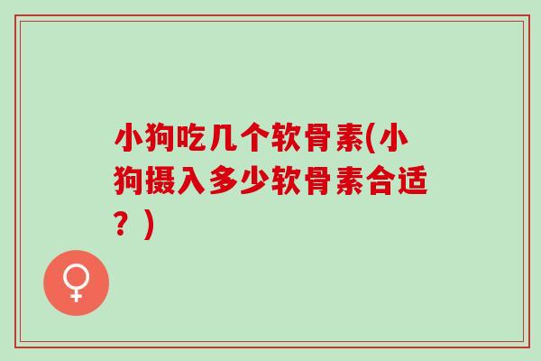 小狗吃几个软骨素(小狗摄入多少软骨素合适？)