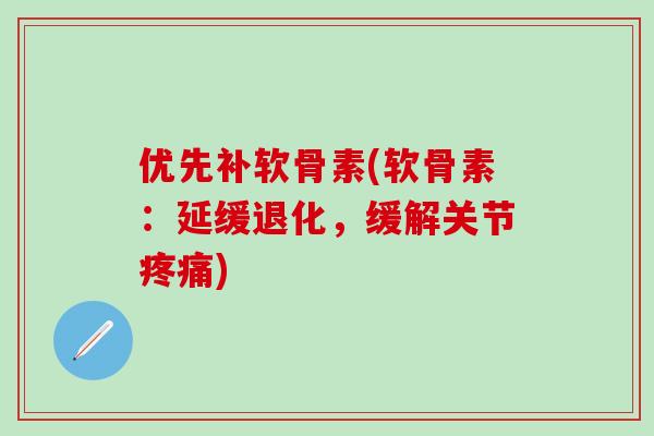 优先补软骨素(软骨素：延缓退化，缓解关节疼痛)
